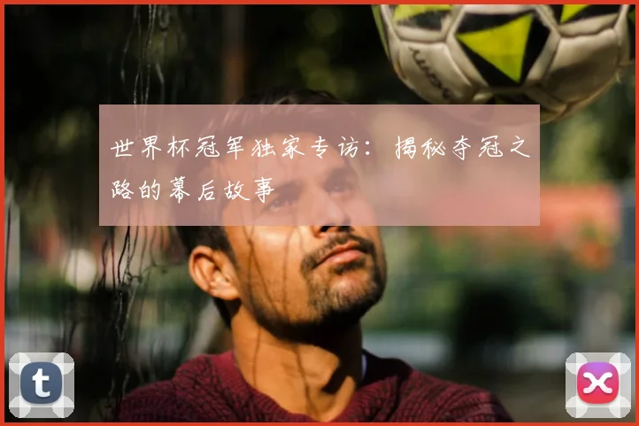 世界杯冠军独家专访：揭秘夺冠之路的幕后故事