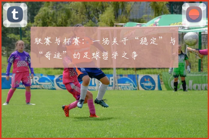 联赛与杯赛：一场关于“稳定”与“奇迹”的足球哲学之争