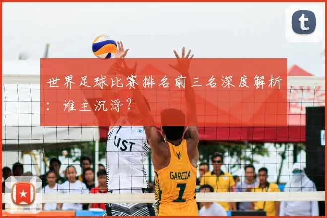 世界足球比赛排名前三名深度解析：谁主沉浮？