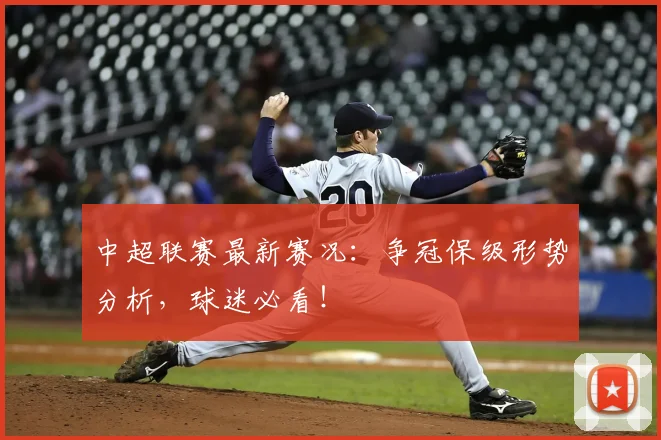 中超联赛最新赛况：争冠保级形势分析，球迷必看！