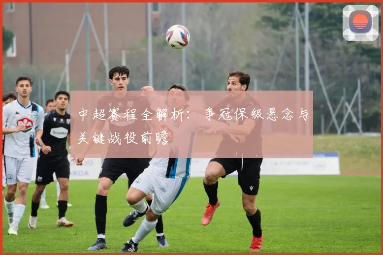 中超赛程全解析：争冠保级悬念与关键战役前瞻