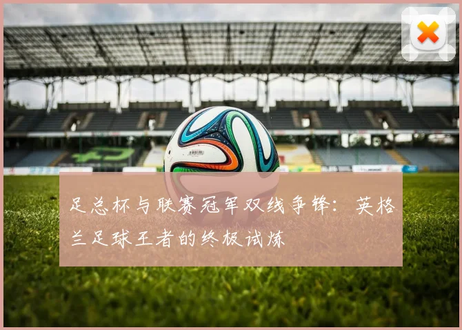 足总杯与联赛冠军双线争锋：英格兰足球王者的终极试炼