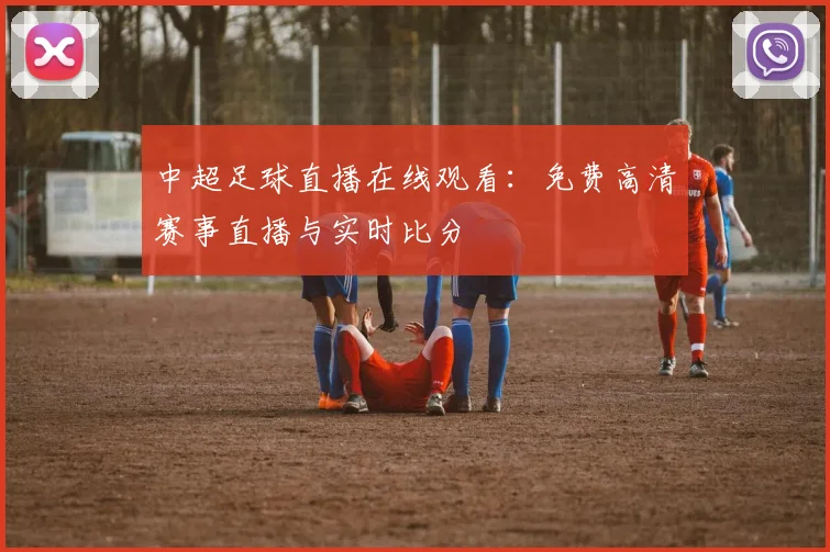 中超足球直播在线观看：免费高清赛事直播与实时比分