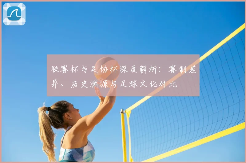联赛杯与足协杯深度解析：赛制差异、历史渊源与足球文化对比