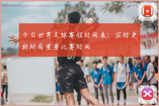 今日世界足球赛程时间表：实时更新所有重要比赛时间