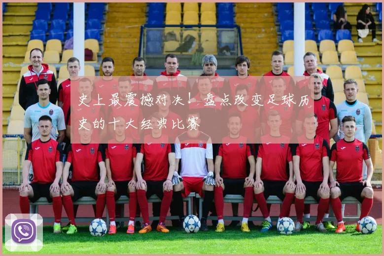 史上最震撼对决！盘点改变足球历史的十大经典比赛