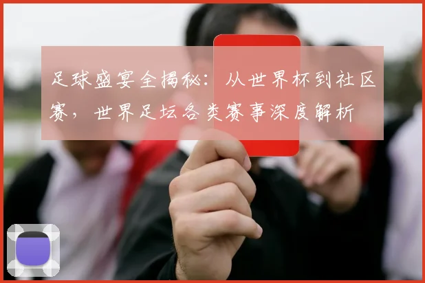 足球盛宴全揭秘：从世界杯到社区赛，世界足坛各类赛事深度解析