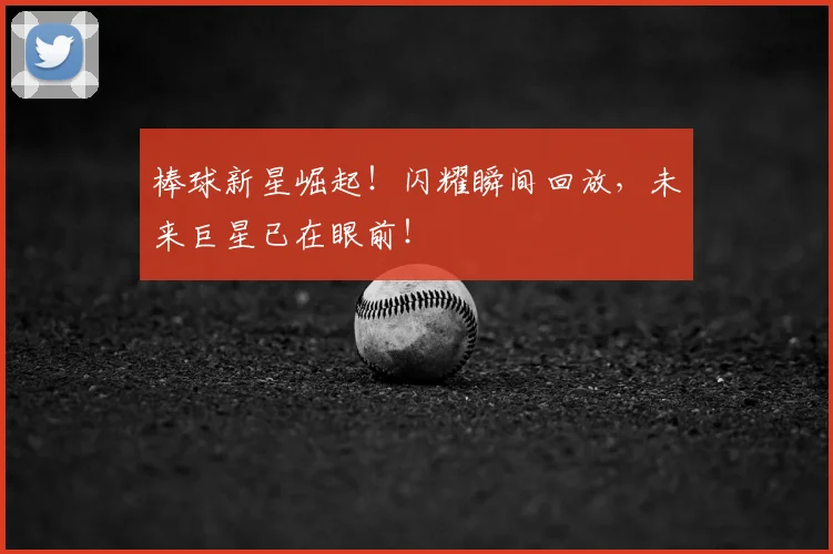 棒球新星崛起！闪耀瞬间回放，未来巨星已在眼前！