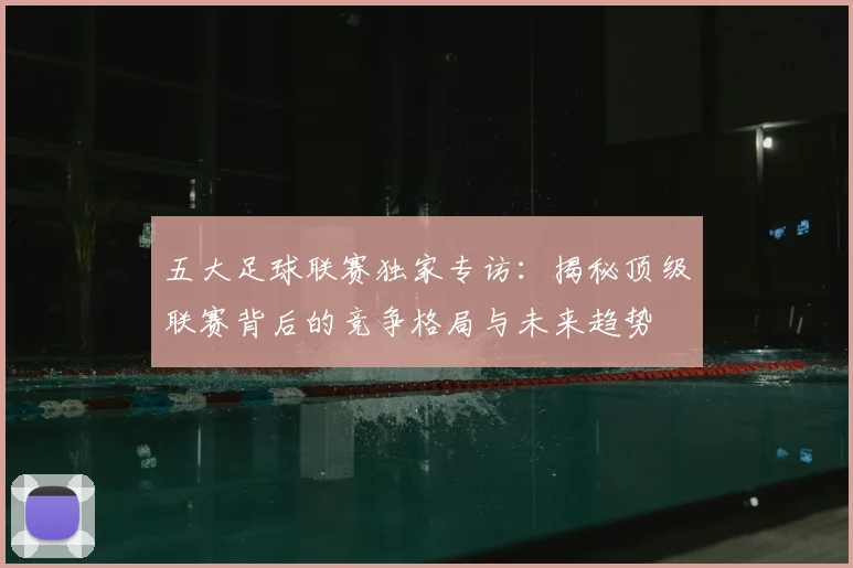 五大足球联赛独家专访：揭秘顶级联赛背后的竞争格局与未来趋势