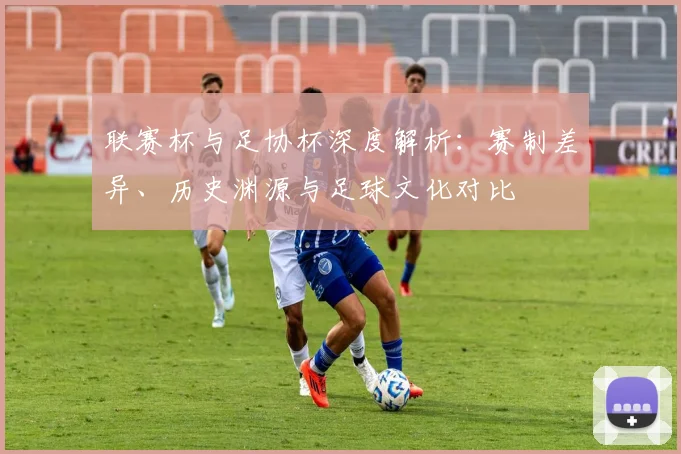 联赛杯与足协杯深度解析：赛制差异、历史渊源与足球文化对比