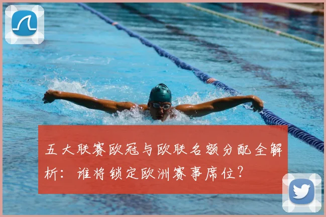 五大联赛欧冠与欧联名额分配全解析：谁将锁定欧洲赛事席位？
