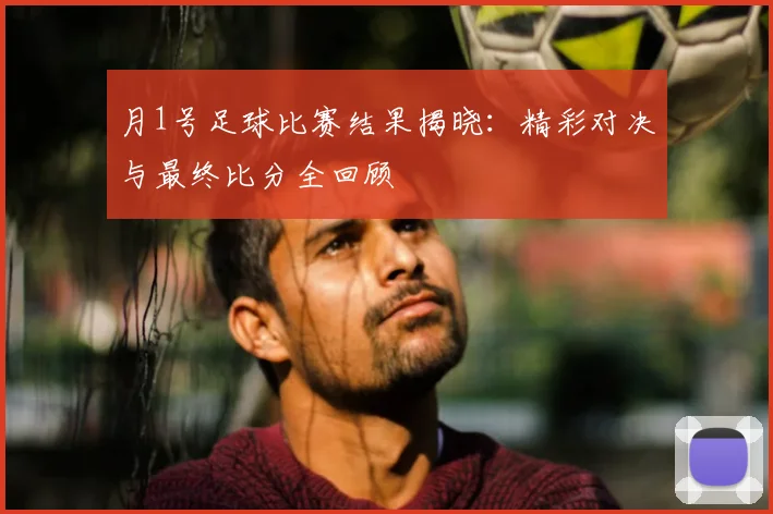 月1号足球比赛结果揭晓:精彩对决与最终比分全回顾