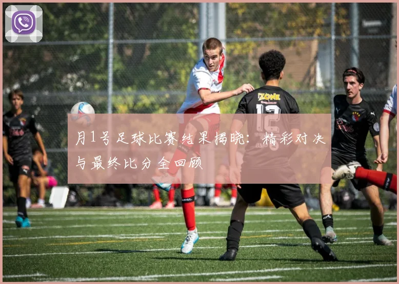 月1号足球比赛结果揭晓：精彩对决与最终比分全回顾