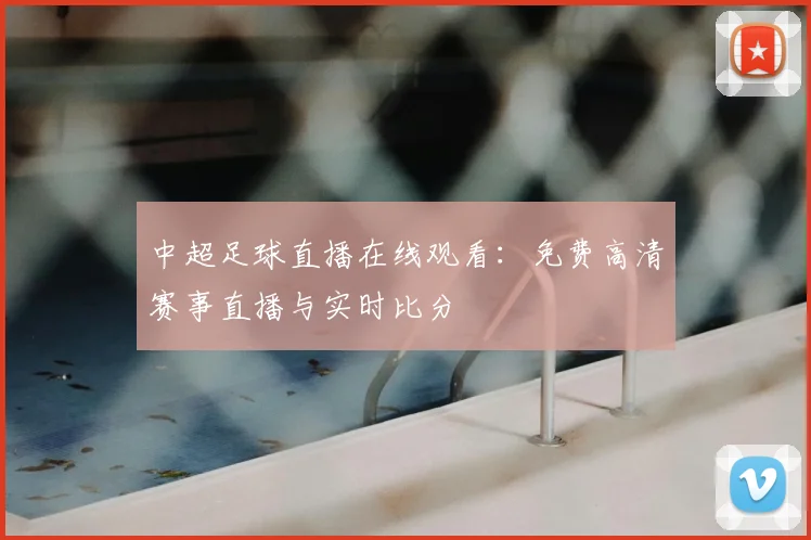 中超足球直播在线观看：免费高清赛事直播与实时比分