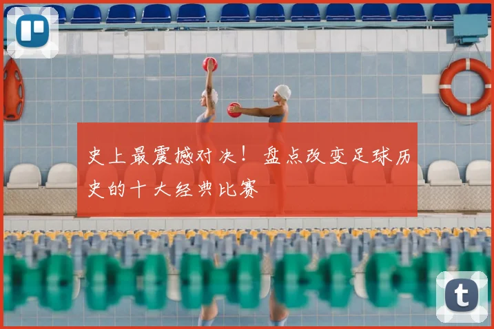 史上最震撼对决！盘点改变足球历史的十大经典比赛
