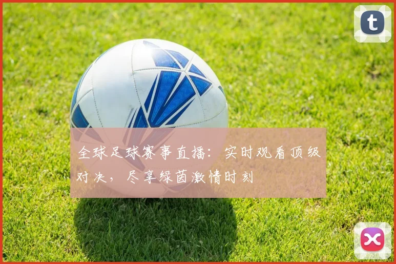 全球足球赛事直播：实时观看顶级对决，尽享绿茵激情时刻