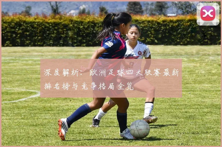 深度解析：欧洲足球四大联赛最新排名榜与竞争格局全览