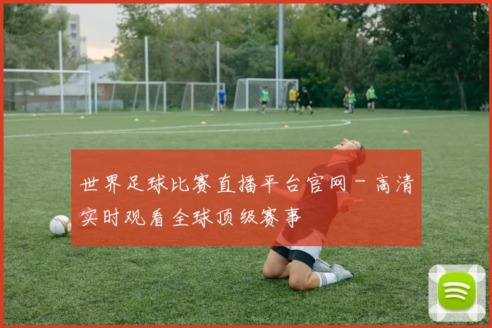 世界足球比赛直播平台官网 - 高清实时观看全球顶级赛事