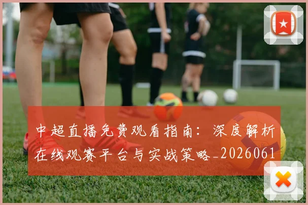 中超直播免费观看指南：深度解析在线观赛平台与实战策略_20260610190439