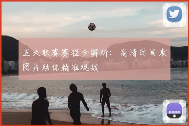 五大联赛赛程全解析：高清时间表图片助你精准观战
