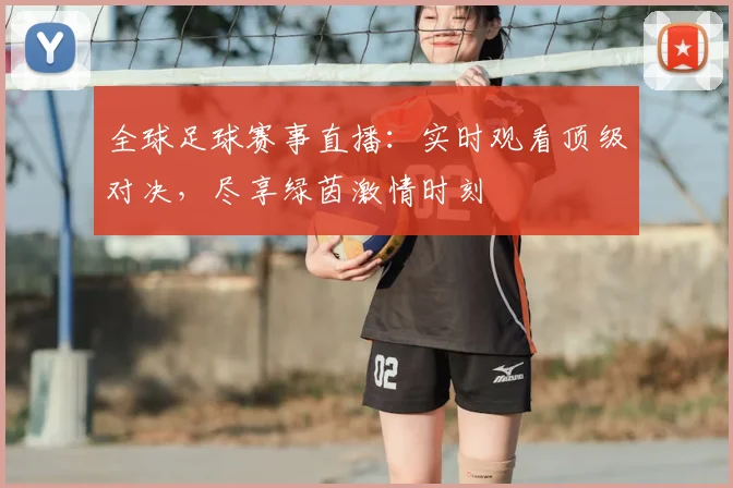全球足球赛事直播：实时观看顶级对决，尽享绿茵激情时刻