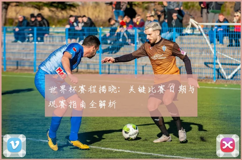 世界杯赛程揭晓：关键比赛日期与观赛指南全解析