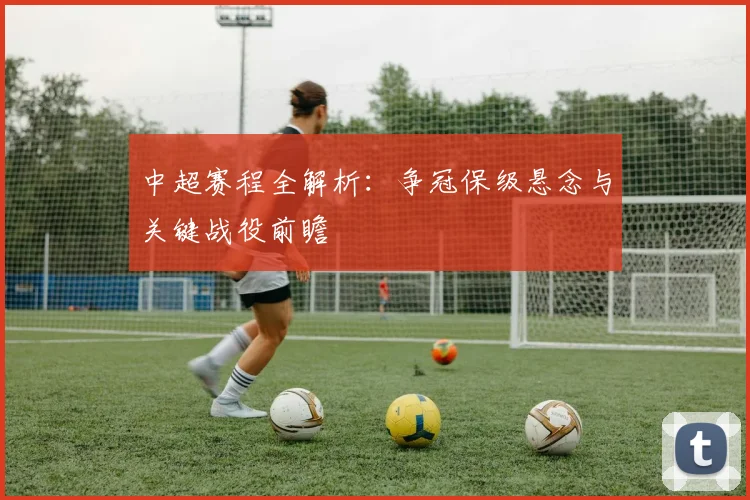 中超赛程全解析：争冠保级悬念与关键战役前瞻