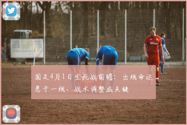 国足4月1日生死战前瞻：出线命运悬于一线，战术调整成关键