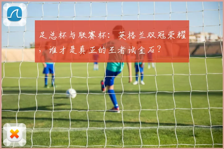 足总杯与联赛杯：英格兰双冠荣耀，谁才是真正的王者试金石？