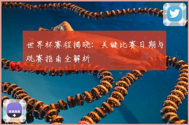 世界杯赛程揭晓：关键比赛日期与观赛指南全解析