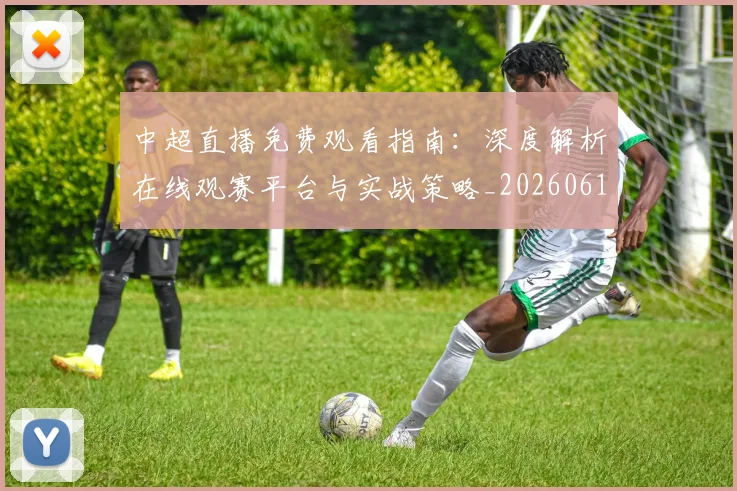 中超直播免费观看指南：深度解析在线观赛平台与实战策略_20260610190439