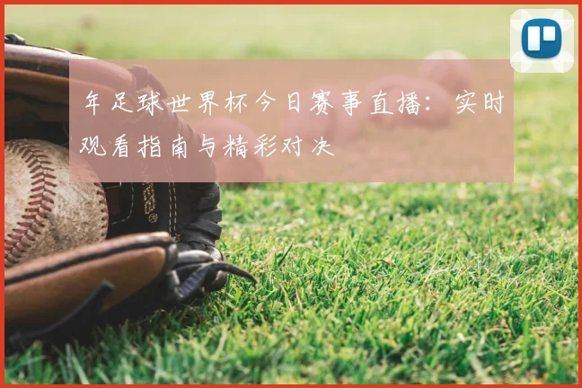 年足球世界杯今日赛事直播：实时观看指南与精彩对决