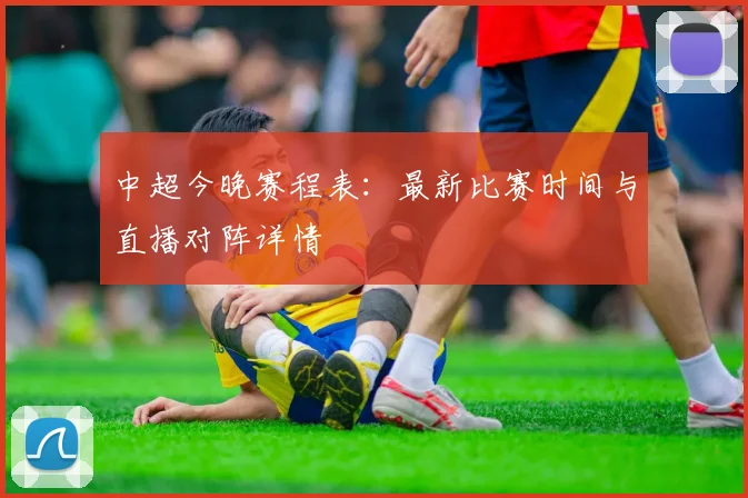 中超今晚赛程表：最新比赛时间与直播对阵详情